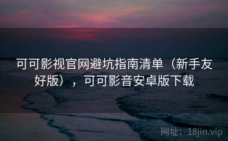 可可影视官网避坑指南清单(新手友好版),可可影音安卓版下载 可可影视官网避坑指南清单(新手友好版),可可影音安卓版下载