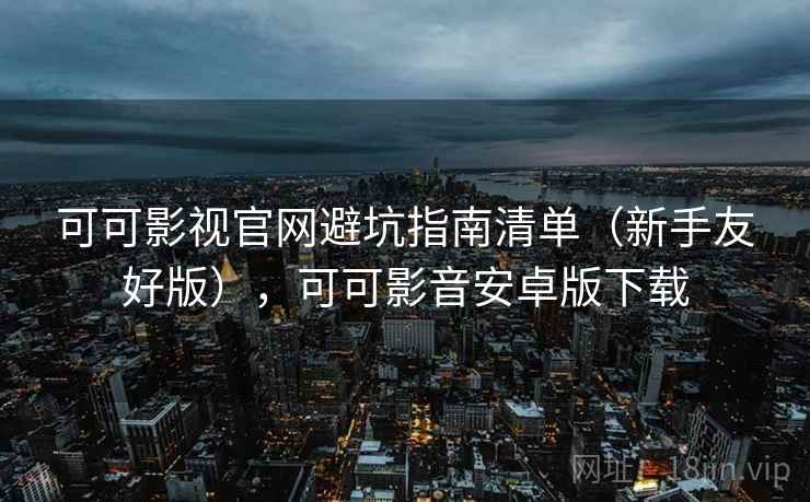可可影视官网避坑指南清单（新手友好版），可可影音安卓版下载