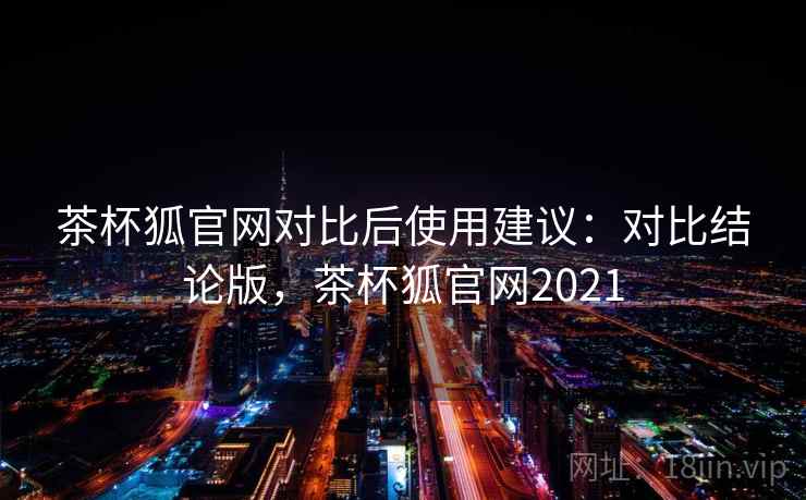 茶杯狐官网对比后使用建议：对比结论版，茶杯狐官网2021