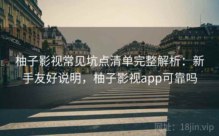 柚子影视常见坑点清单完整解析：新手友好说明，柚子影视app可靠吗