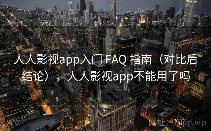 人人影视app入门 FAQ 指南（对比后结论），人人影视app不能用了吗