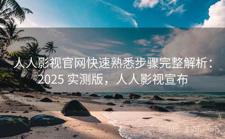 人人影视官网快速熟悉步骤完整解析：2025 实测版，人人影视宣布