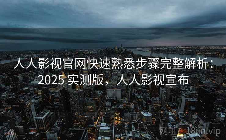 人人影视官网快速熟悉步骤完整解析：2025 实测版，人人影视宣布