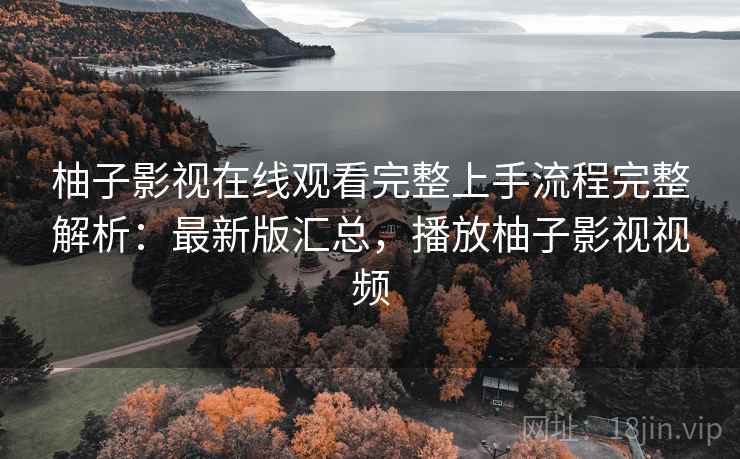 柚子影视在线观看完整上手流程完整解析：最新版汇总，播放柚子影视视频