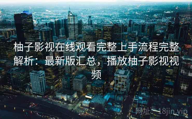 柚子影视在线观看完整上手流程完整解析:最新版汇总,播放柚子影视视频 柚子影视在线观看完整上手流程完整解析:最新版汇总,播放柚子影视视频