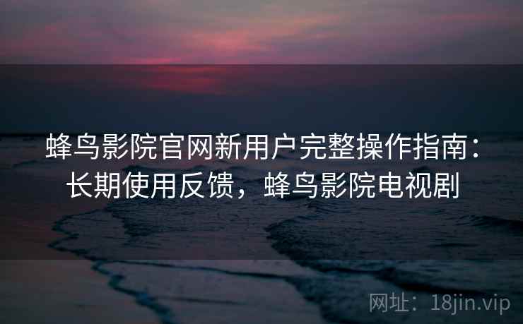 蜂鸟影院官网新用户完整操作指南:长期使用反馈,蜂鸟影院电视剧 蜂鸟影院官网新用户完整操作指南:长期使用反馈,蜂鸟影院电视剧
