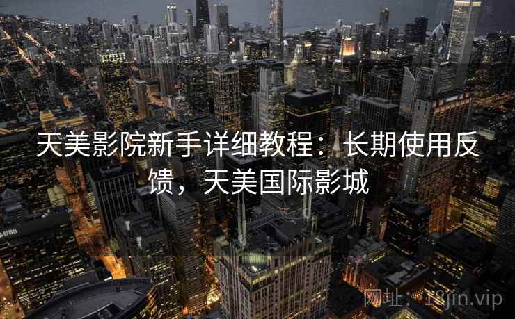 天美影院新手详细教程：长期使用反馈，天美国际影城