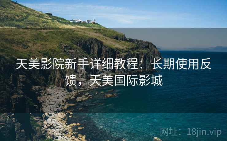 天美影院新手详细教程:长期使用反馈,天美国际影城 天美影院新手详细教程:长期使用反馈,天美国际影城