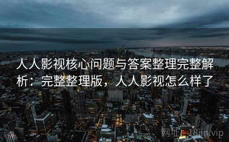 人人影视核心问题与答案整理完整解析:完整整理版,人人影视怎么样了 人人影视核心问题与答案整理完整解析:完整整理版,人人影视怎么样了
