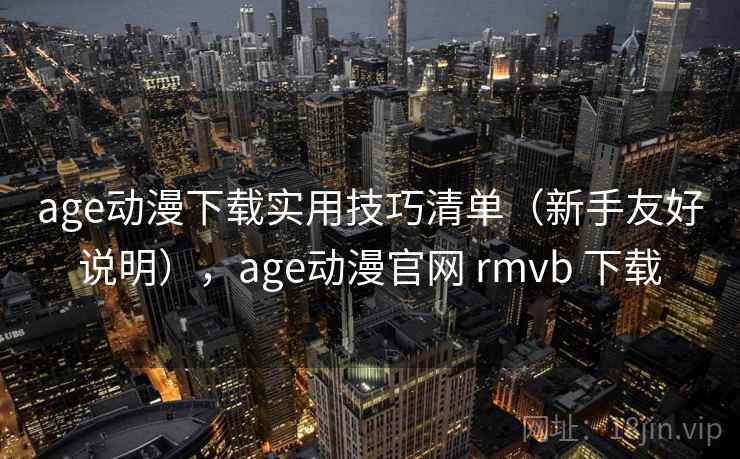 age动漫下载实用技巧清单(新手友好说明),age动漫官网 rmvb 下载 age动漫下载实用技巧清单(新手友好说明),age动漫官网 rmvb 下载