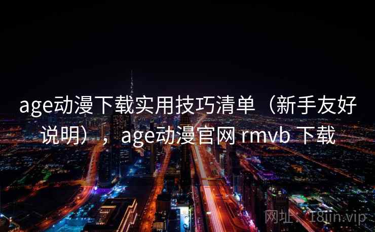 age动漫下载实用技巧清单（新手友好说明），age动漫官网 rmvb 下载