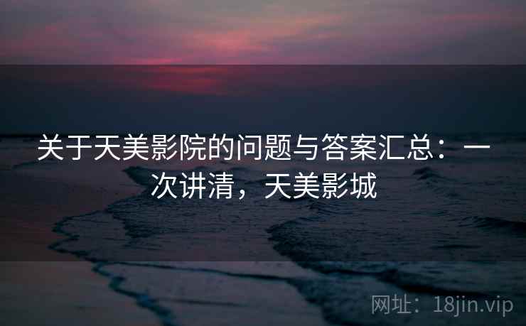 关于天美影院的问题与答案汇总：一次讲清，天美影城