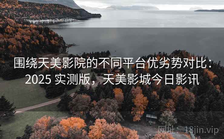 围绕天美影院的不同平台优劣势对比:2025 实测版,天美影城今日影讯 围绕天美影院的不同平台优劣势对比:2025 实测版,天美影城今日影讯
