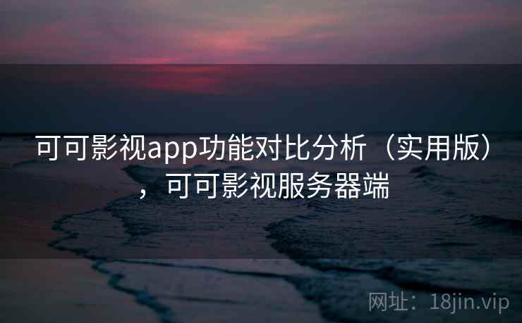 可可影视app功能对比分析(实用版),可可影视服务器端 可可影视app功能对比分析(实用版),可可影视服务器端