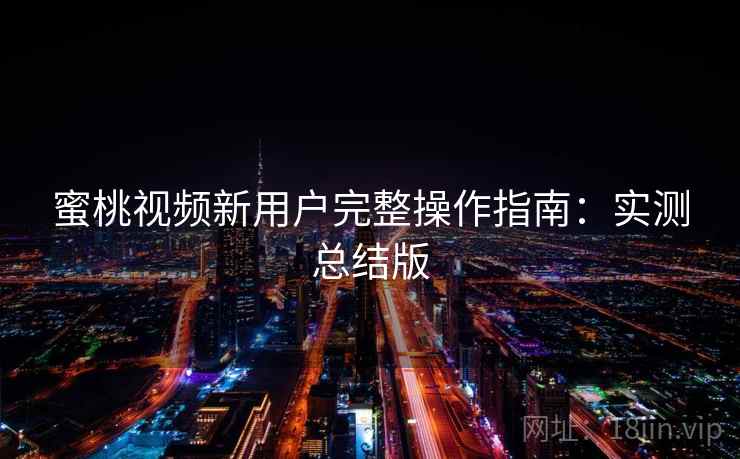 蜜桃视频新用户完整操作指南：实测总结版