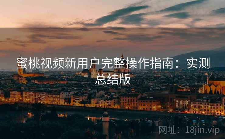 蜜桃视频新用户完整操作指南:实测总结版 蜜桃视频新用户完整操作指南:实测总结版