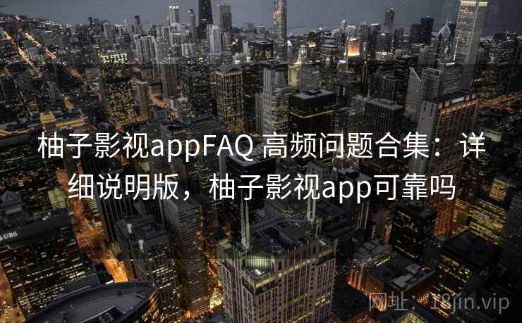 柚子影视appFAQ 高频问题合集：详细说明版，柚子影视app可靠吗