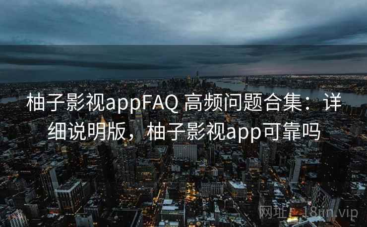 柚子影视appFAQ 高频问题合集：详细说明版，柚子影视app可靠吗
