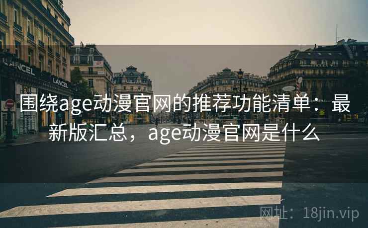 围绕age动漫官网的推荐功能清单：最新版汇总，age动漫官网是什么