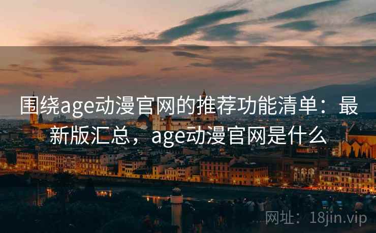围绕age动漫官网的推荐功能清单:最新版汇总,age动漫官网是什么 围绕age动漫官网的推荐功能清单:最新版汇总,age动漫官网是什么