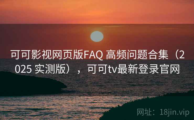 可可影视网页版FAQ 高频问题合集（2025 实测版），可可tv最新登录官网