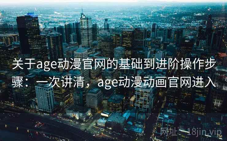 关于age动漫官网的基础到进阶操作步骤:一次讲清,age动漫动画官网进入 关于age动漫官网的基础到进阶操作步骤:一次讲清,age动漫动画官网进入