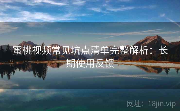 蜜桃视频常见坑点清单完整解析:长期使用反馈 蜜桃视频常见坑点清单完整解析:长期使用反馈