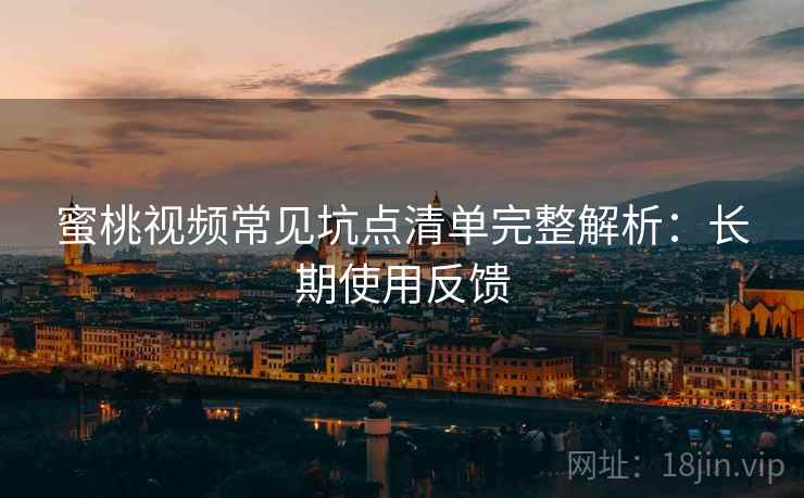 蜜桃视频常见坑点清单完整解析：长期使用反馈
