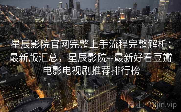 星辰影院官网完整上手流程完整解析:最新版汇总,星辰影院--最新好看豆瓣电影电视剧推荐排行榜 星辰影院官网完整上手流程完整解析:最新版汇总,星辰影院--最新好看豆瓣电影电视剧推荐排行榜