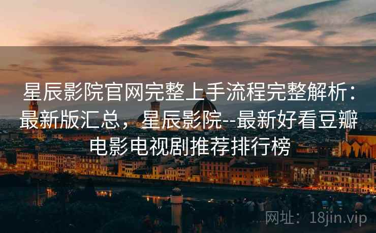 星辰影院官网完整上手流程完整解析：最新版汇总，星辰影院--最新好看豆瓣电影电视剧推荐排行榜