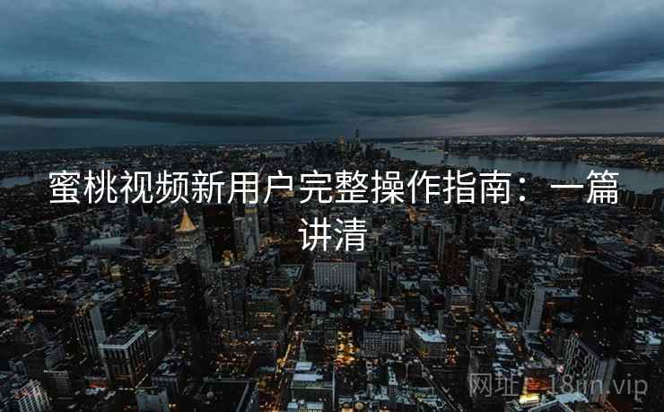 蜜桃视频新用户完整操作指南：一篇讲清