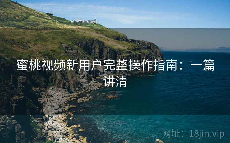 蜜桃视频新用户完整操作指南:一篇讲清 蜜桃视频新用户完整操作指南:一篇讲清