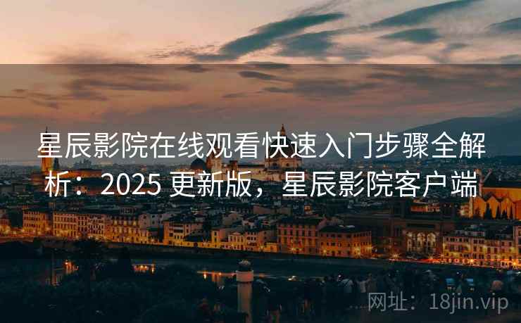 星辰影院在线观看快速入门步骤全解析：2025 更新版，星辰影院客户端