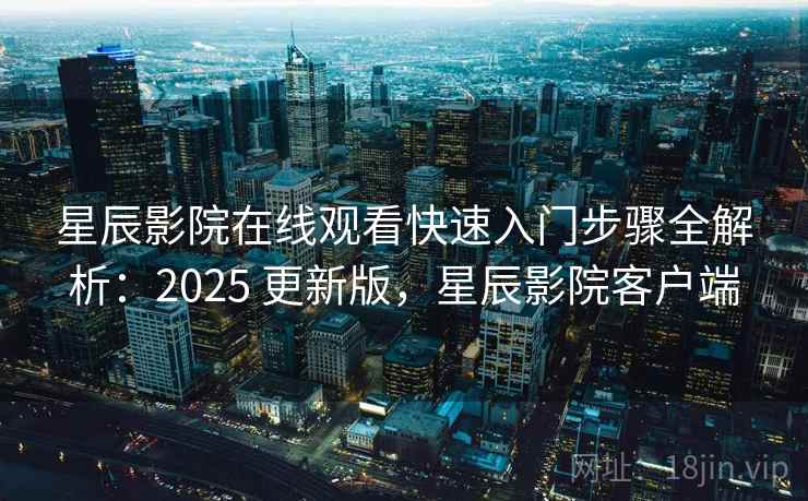 星辰影院在线观看快速入门步骤全解析:2025 更新版,星辰影院客户端 星辰影院在线观看快速入门步骤全解析:2025 更新版,星辰影院客户端