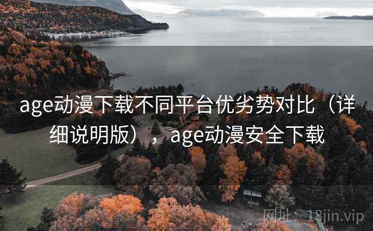 age动漫下载不同平台优劣势对比（详细说明版），age动漫安全下载