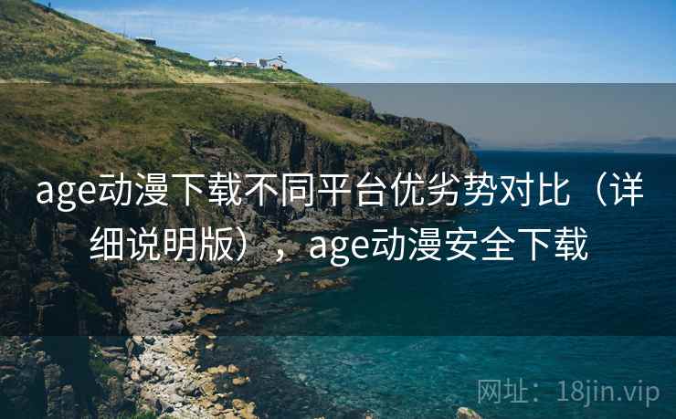age动漫下载不同平台优劣势对比(详细说明版),age动漫安全下载 age动漫下载不同平台优劣势对比(详细说明版),age动漫安全下载