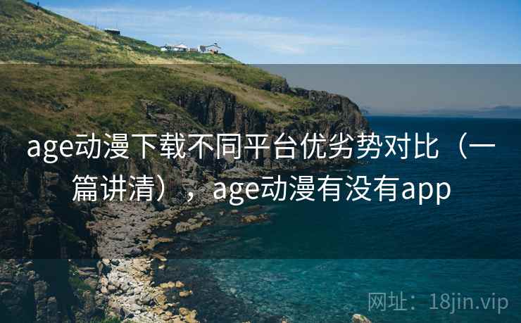 age动漫下载不同平台优劣势对比（一篇讲清），age动漫有没有app