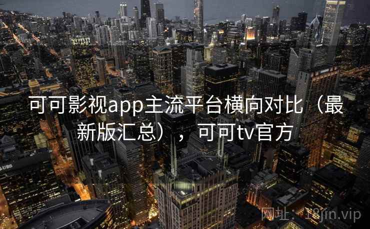 可可影视app主流平台横向对比（最新版汇总），可可tv官方