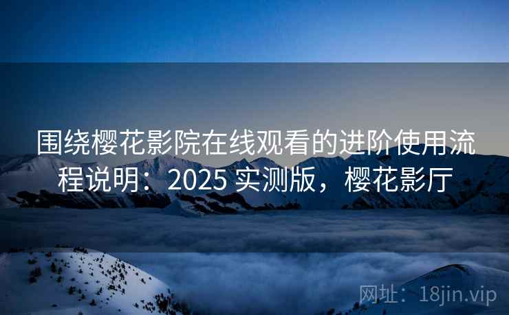 围绕樱花影院在线观看的进阶使用流程说明：2025 实测版，樱花影厅