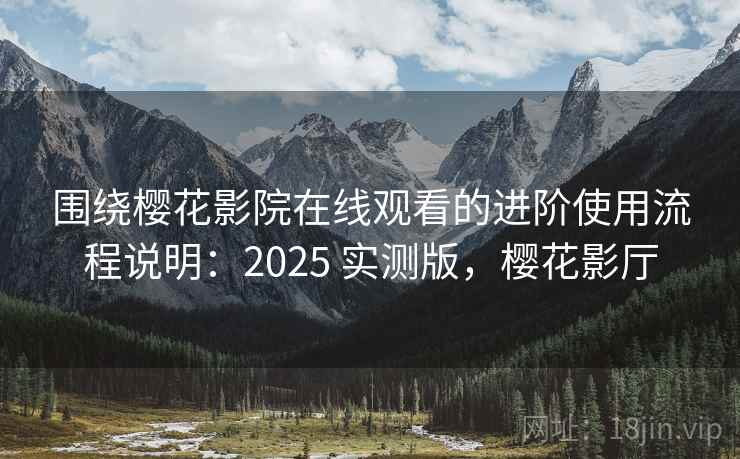 围绕樱花影院在线观看的进阶使用流程说明:2025 实测版,樱花影厅 围绕樱花影院在线观看的进阶使用流程说明:2025 实测版,樱花影厅