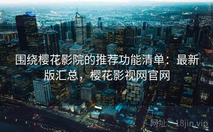 围绕樱花影院的推荐功能清单:最新版汇总,樱花影视网官网 围绕樱花影院的推荐功能清单:最新版汇总,樱花影视网官网