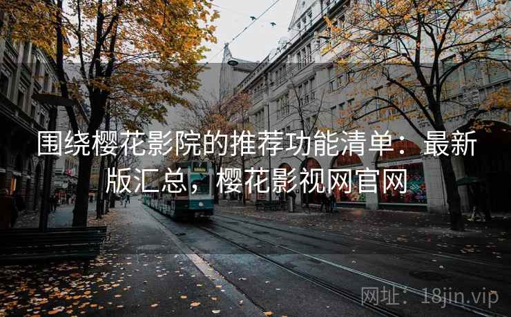 围绕樱花影院的推荐功能清单：最新版汇总，樱花影视网官网