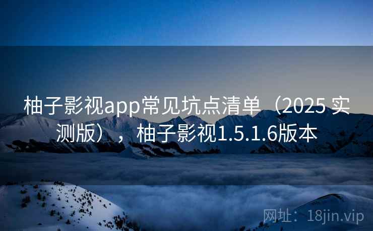 柚子影视app常见坑点清单(2025 实测版),柚子影视1.5.1.6版本 柚子影视app常见坑点清单(2025 实测版),柚子影视1.5.1.6版本