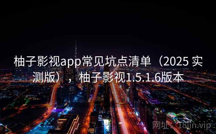 柚子影视app常见坑点清单（2025 实测版），柚子影视1.5.1.6版本