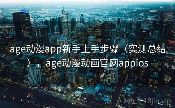 age动漫app新手上手步骤(实测总结),age动漫动画官网appios age动漫app新手上手步骤(实测总结),age动漫动画官网appios