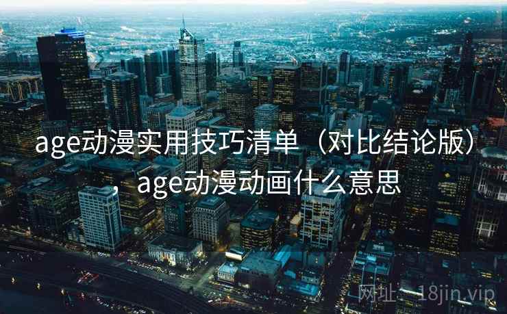 age动漫实用技巧清单（对比结论版），age动漫动画什么意思