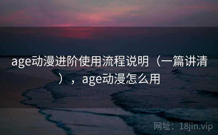 age动漫进阶使用流程说明（一篇讲清），age动漫怎么用