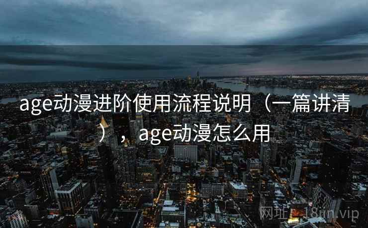 age动漫进阶使用流程说明(一篇讲清),age动漫怎么用 age动漫进阶使用流程说明(一篇讲清),age动漫怎么用