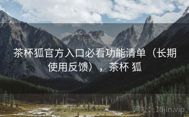 茶杯狐官方入口必看功能清单(长期使用反馈),茶杯 狐 茶杯狐官方入口必看功能清单(长期使用反馈),茶杯 狐