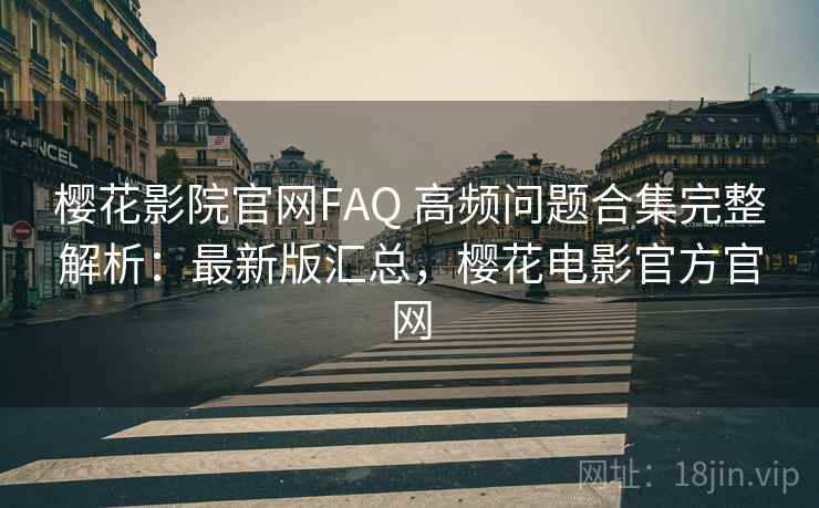 樱花影院官网FAQ 高频问题合集完整解析：最新版汇总，樱花电影官方官网